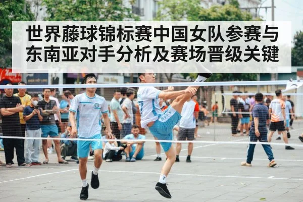 世界藤球锦标赛中国女队参赛与东南亚对手分析及赛场晋级关键