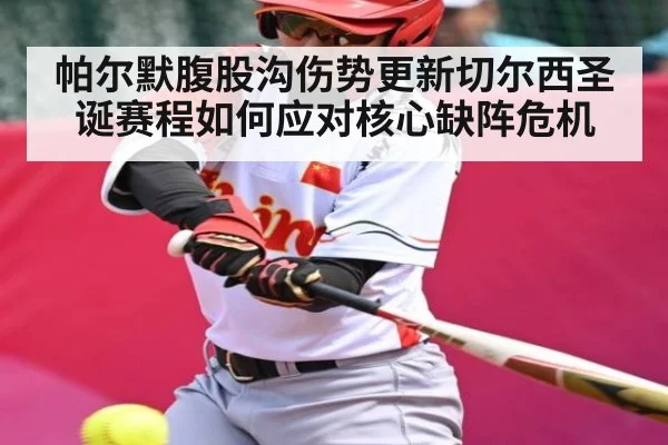 帕尔默腹股沟伤势更新切尔西圣诞赛程如何应对核心缺阵危机