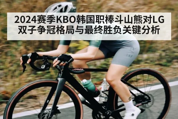 2024赛季KBO韩国职棒斗山熊对LG双子争冠格局与最终胜负关键分析