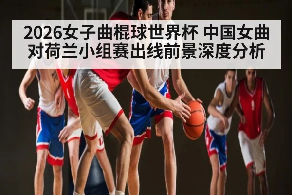 2026女子曲棍球世界杯 中国女曲对荷兰小组赛出线前景深度分析