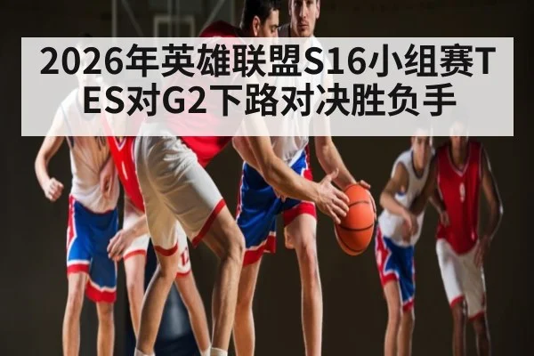 2026年英雄联盟S16小组赛TES对G2下路对决胜负手