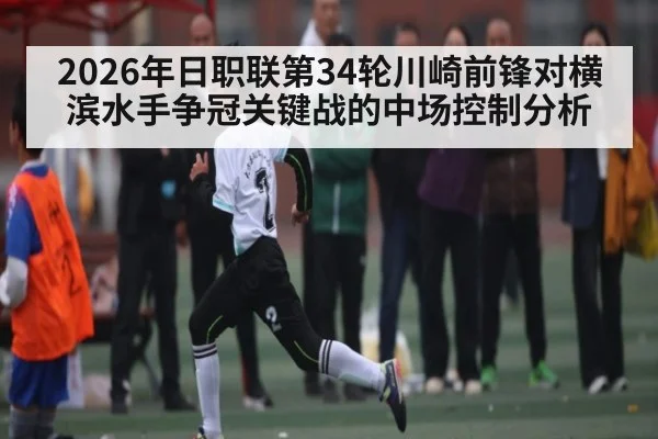 2026年日职联第34轮川崎前锋对横滨水手争冠关键战的中场控制分析
